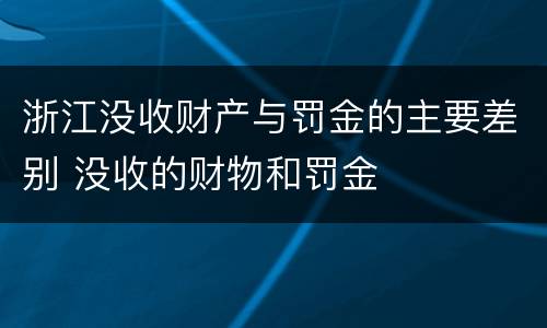 浙江没收财产与罚金的主要差别 没收的财物和罚金