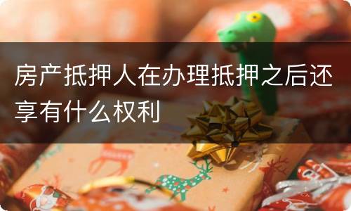 房产抵押人在办理抵押之后还享有什么权利