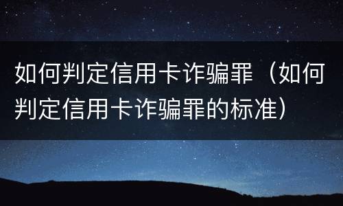 如何判定信用卡诈骗罪（如何判定信用卡诈骗罪的标准）