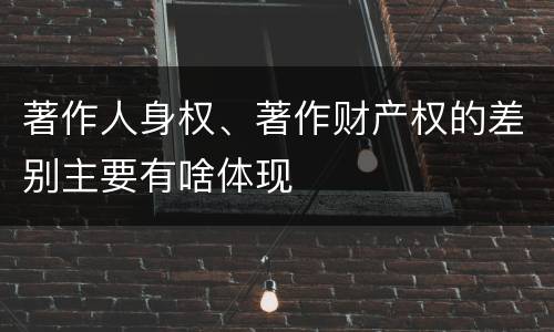 著作人身权、著作财产权的差别主要有啥体现