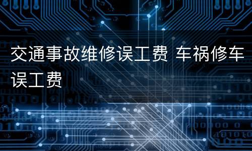 交通事故维修误工费 车祸修车误工费