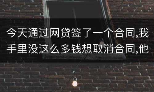 今天通过网贷签了一个合同,我手里没这么多钱想取消合同,他说取消合同要起诉我