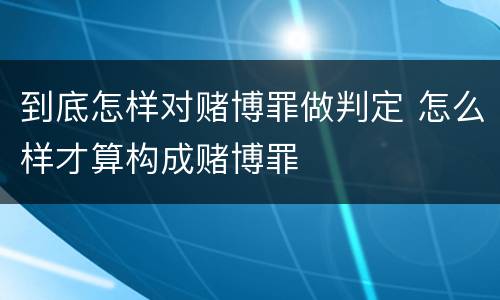 到底怎样对赌博罪做判定 怎么样才算构成赌博罪