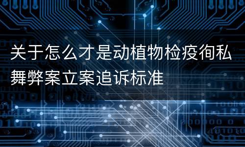 关于怎么才是动植物检疫徇私舞弊案立案追诉标准