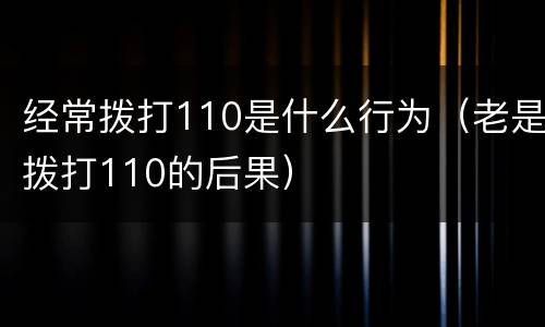 经常拨打110是什么行为（老是拨打110的后果）