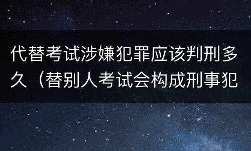 代替考试涉嫌犯罪应该判刑多久（替别人考试会构成刑事犯罪吗）