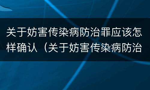 关于妨害传染病防治罪应该怎样确认（关于妨害传染病防治罪应该怎样确认病情）