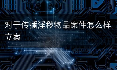 对于传播淫秽物品案件怎么样立案