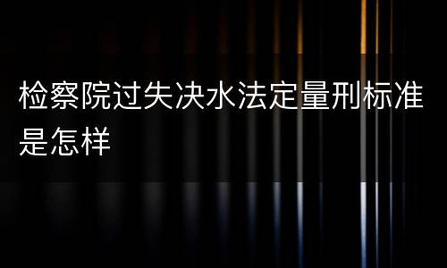 检察院过失决水法定量刑标准是怎样