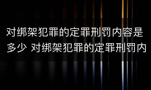 对绑架犯罪的定罪刑罚内容是多少 对绑架犯罪的定罪刑罚内容是多少年