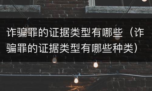 诈骗罪的证据类型有哪些（诈骗罪的证据类型有哪些种类）