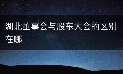 湖北董事会与股东大会的区别在哪