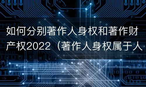 如何分别著作人身权和著作财产权2022（著作人身权属于人身权还是财产权）