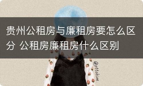 贵州公租房与廉租房要怎么区分 公租房廉租房什么区别