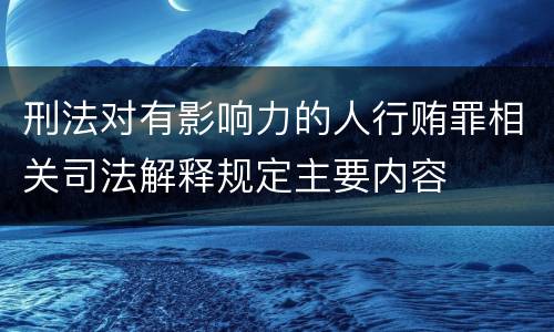 刑法对有影响力的人行贿罪相关司法解释规定主要内容