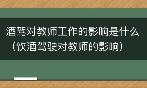 酒驾对教师工作的影响是什么（饮酒驾驶对教师的影响）