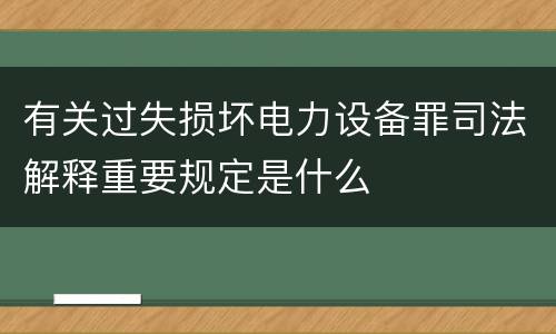 有关过失损坏电力设备罪司法解释重要规定是什么