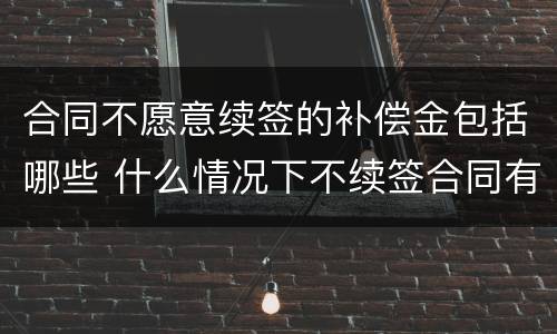 合同不愿意续签的补偿金包括哪些 什么情况下不续签合同有补偿