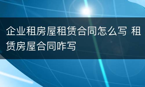 企业租房屋租赁合同怎么写 租赁房屋合同咋写