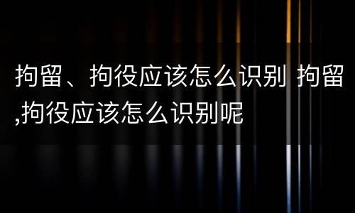 拘留、拘役应该怎么识别 拘留,拘役应该怎么识别呢