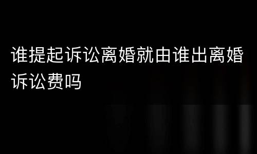 谁提起诉讼离婚就由谁出离婚诉讼费吗