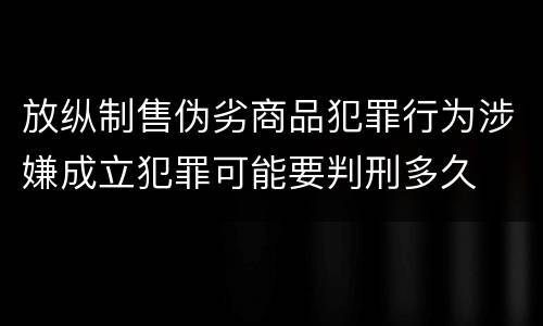 放纵制售伪劣商品犯罪行为涉嫌成立犯罪可能要判刑多久