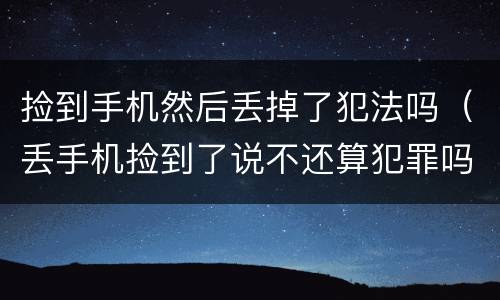 捡到手机然后丢掉了犯法吗（丢手机捡到了说不还算犯罪吗）