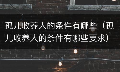 孤儿收养人的条件有哪些（孤儿收养人的条件有哪些要求）