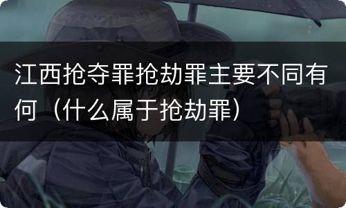 江西抢夺罪抢劫罪主要不同有何（什么属于抢劫罪）