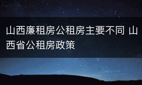 山西廉租房公租房主要不同 山西省公租房政策