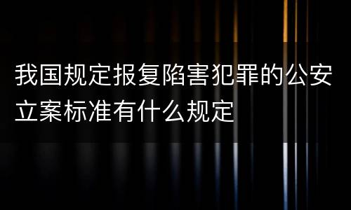 我国规定报复陷害犯罪的公安立案标准有什么规定