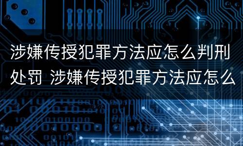 涉嫌传授犯罪方法应怎么判刑处罚 涉嫌传授犯罪方法应怎么判刑处罚多少钱