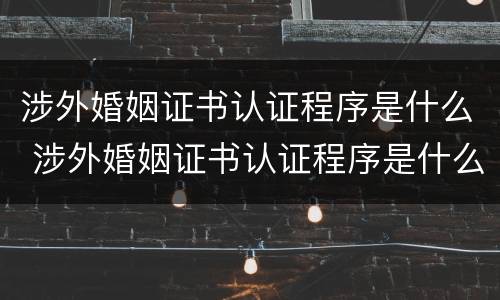 涉外婚姻证书认证程序是什么 涉外婚姻证书认证程序是什么啊