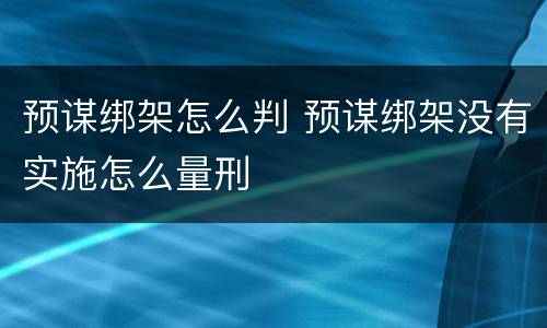 预谋绑架怎么判 预谋绑架没有实施怎么量刑