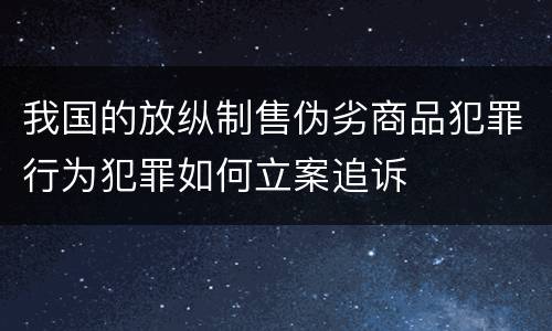 我国的放纵制售伪劣商品犯罪行为犯罪如何立案追诉