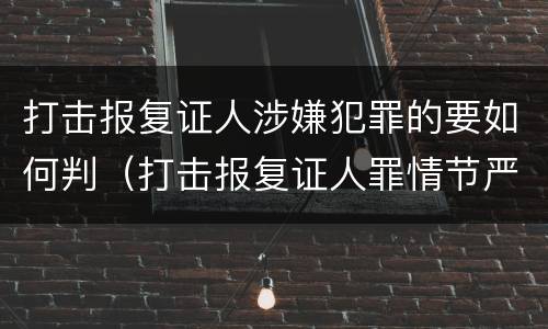 打击报复证人涉嫌犯罪的要如何判（打击报复证人罪情节严重）