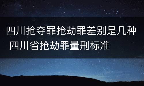 四川抢夺罪抢劫罪差别是几种 四川省抢劫罪量刑标准