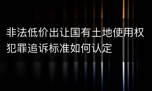 非法低价出让国有土地使用权犯罪追诉标准如何认定