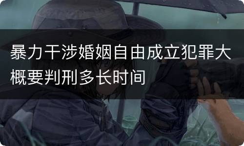 暴力干涉婚姻自由成立犯罪大概要判刑多长时间