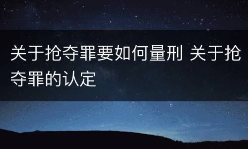 关于抢夺罪要如何量刑 关于抢夺罪的认定