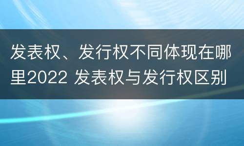 发表权、发行权不同体现在哪里2022 发表权与发行权区别