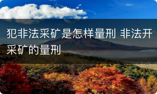 犯非法采矿是怎样量刑 非法开采矿的量刑