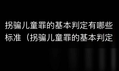 拐骗儿童罪的基本判定有哪些标准（拐骗儿童罪的基本判定有哪些标准和要求）
