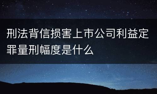 刑法背信损害上市公司利益定罪量刑幅度是什么