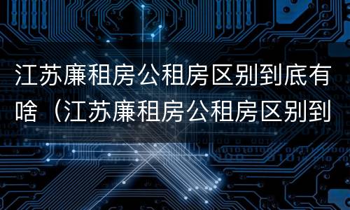 江苏廉租房公租房区别到底有啥（江苏廉租房公租房区别到底有啥不一样）