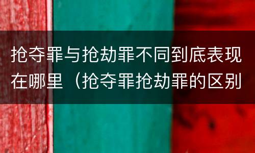 抢夺罪与抢劫罪不同到底表现在哪里（抢夺罪抢劫罪的区别）