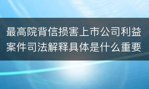 最高院背信损害上市公司利益案件司法解释具体是什么重要规定