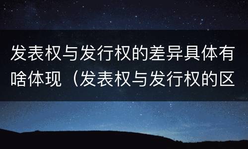 发表权与发行权的差异具体有啥体现（发表权与发行权的区别）