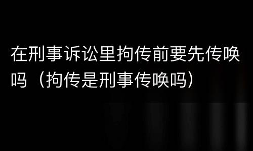 在刑事诉讼里拘传前要先传唤吗（拘传是刑事传唤吗）