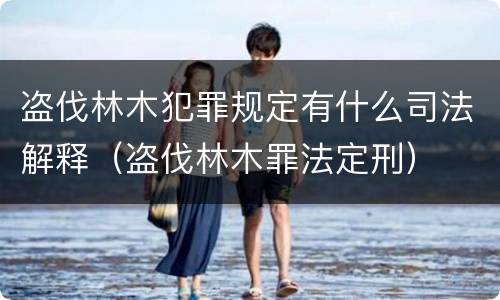 盗伐林木犯罪规定有什么司法解释（盗伐林木罪法定刑）
